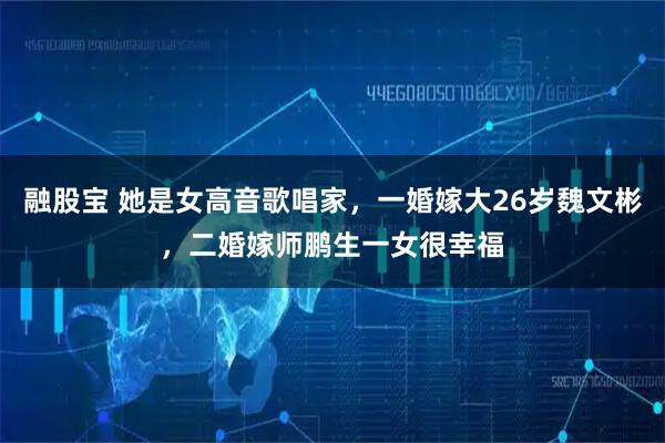 融股宝 她是女高音歌唱家，一婚嫁大26岁魏文彬，二婚嫁师鹏生一女很幸福