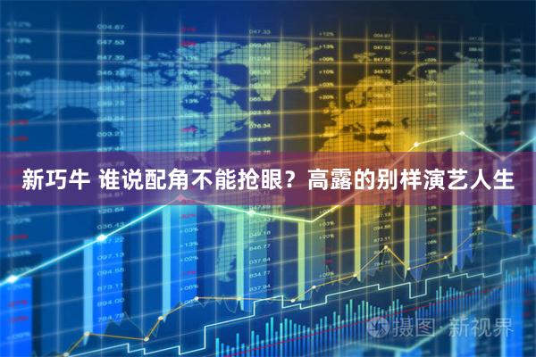 新巧牛 谁说配角不能抢眼？高露的别样演艺人生