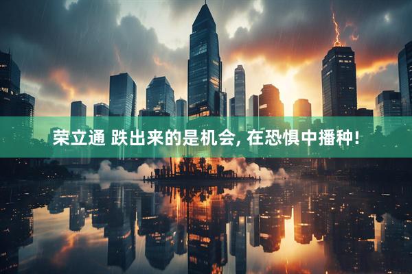 荣立通 跌出来的是机会, 在恐惧中播种!