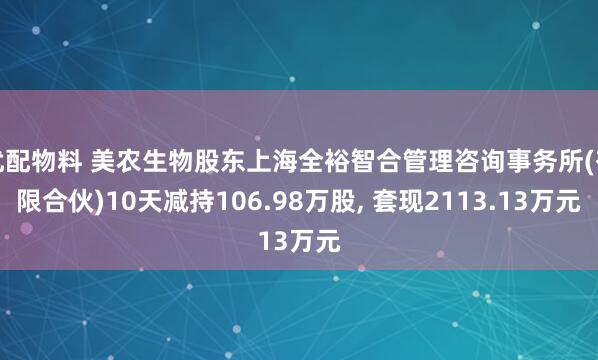 优配物料 美农生物股东上海全裕智合管理咨询事务所(有限合伙)10天减持106.98万股, 套现2113.13万元