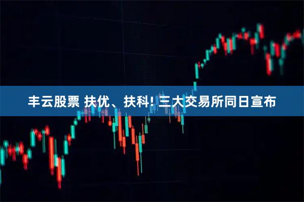 丰云股票 扶优、扶科! 三大交易所同日宣布