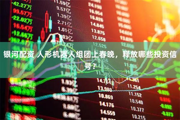 银河配资 人形机器人组团上春晚，释放哪些投资信号？