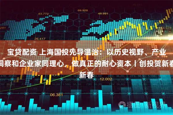 宝贷配资 上海国投先导温治：以历史视野、产业洞察和企业家同理心，做真正的耐心资本丨创投贺新春